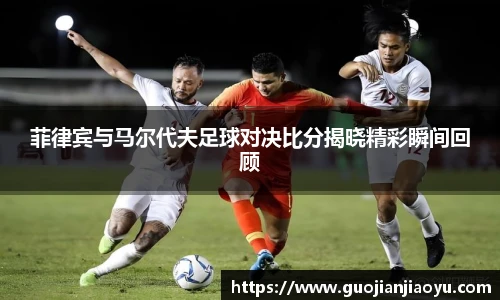 菲律宾与马尔代夫足球对决比分揭晓精彩瞬间回顾