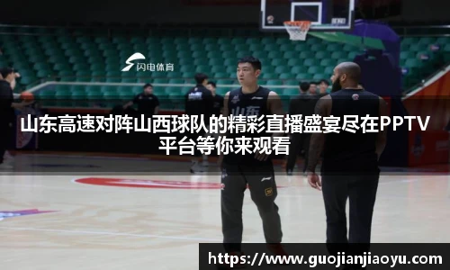 山东高速对阵山西球队的精彩直播盛宴尽在PPTV平台等你来观看