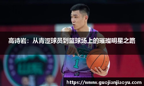 高诗岩：从青涩球员到篮球场上的璀璨明星之路