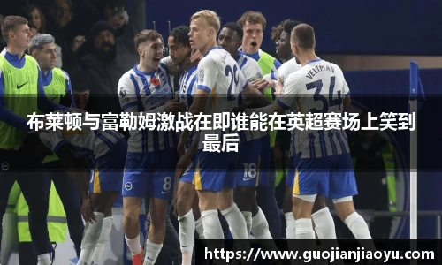 布莱顿与富勒姆激战在即谁能在英超赛场上笑到最后